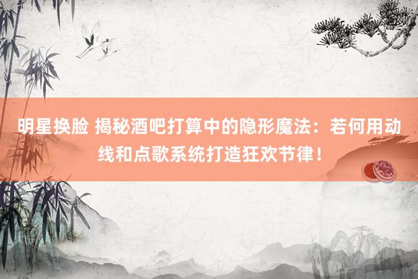 明星换脸 揭秘酒吧打算中的隐形魔法：若何用动线和点歌系统打造狂欢节律！