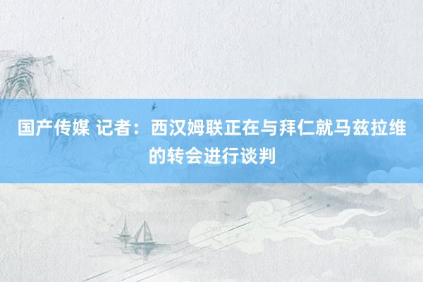 国产传媒 记者:西汉姆联正在与拜仁就马兹拉维的转会进行谈判