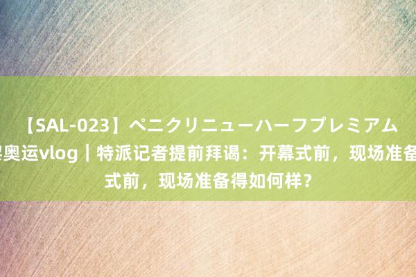【SAL-023】ペニクリニューハーフプレミアム4時間 巴黎奥运vlog｜特派记者提前拜谒：开幕式前，现场准备得如何样？