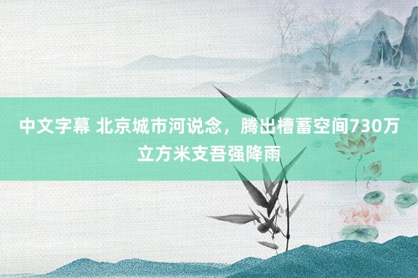 中文字幕 北京城市河说念,腾出槽蓄空间730万立方米支吾强降雨