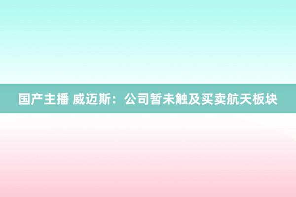 国产主播 威迈斯：公司暂未触及买卖航天板块