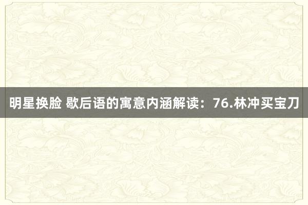 明星换脸 歇后语的寓意内涵解读：76.林冲买宝刀
