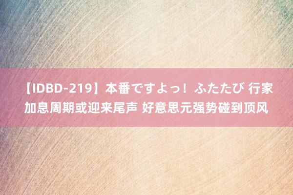 【IDBD-219】本番ですよっ！ふたたび 行家加息周期或迎来尾声 好意思元强势碰到顶风