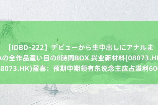 【IDBD-222】デビューから生中出しにアナルまで！最強の芸能人AYAの全作品濃い目の8時間BOX 兴业新材料(08073.HK)盈喜：预期中期领有东说念主应占溢利600万元至700万