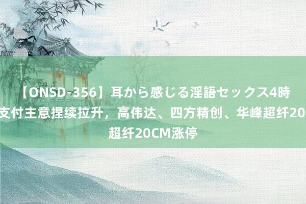 【ONSD-356】耳から感じる淫語セックス4時間 跨境支付主意捏续拉升，高伟达、四方精创、华峰超纤20CM涨停