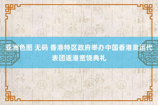 亚洲色图 无码 香港特区政府举办中国香港奥运代表团返港宽饶典礼