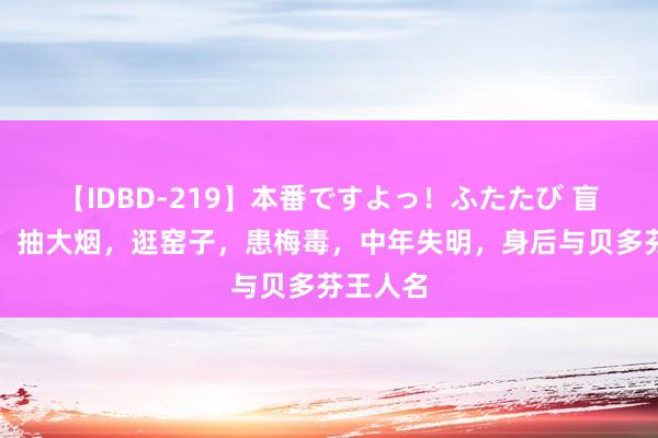 【IDBD-219】本番ですよっ！ふたたび 盲人阿炳：抽大烟，逛窑子，患梅毒，中年失明，身后与贝多芬王人名