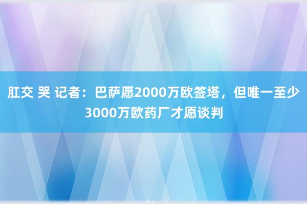 肛交 哭 记者：巴萨愿2000万欧签塔，但唯一至少3000万欧药厂才愿谈判