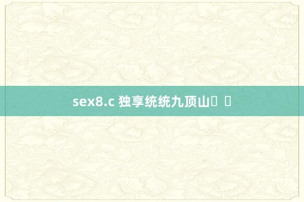 sex8.c 独享统统九顶山⛰️