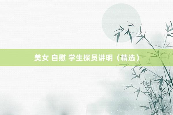 美女 自慰 学生探员讲明（精选）