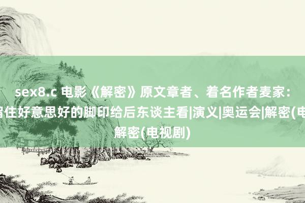 sex8.c 电影《解密》原文章者、着名作者麦家：应该留住好意思好的脚印给后东谈主看|演义|奥运会|解密(电视剧)