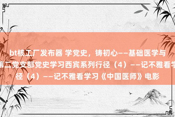 bt核工厂发布器 学党史，铸初心——基础医学与寰球卫生学院本科生第二党支部党史学习西宾系列行径（4）——记不雅看学习《中国医师》电影