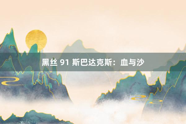 黑丝 91 斯巴达克斯:血与沙
