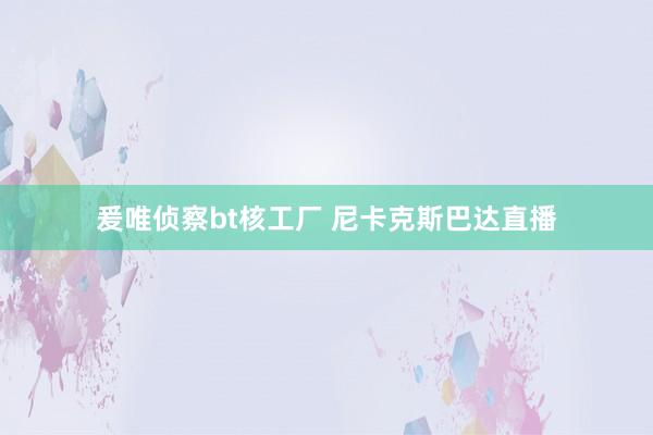 爰唯侦察bt核工厂 尼卡克斯巴达直播