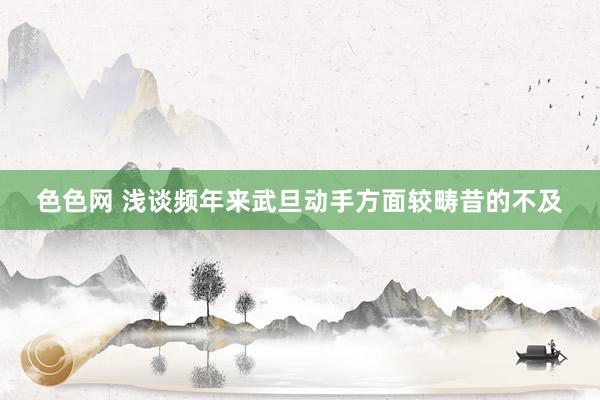 色色网 浅谈频年来武旦动手方面较畴昔的不及