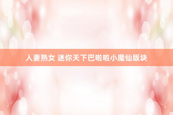 人妻熟女 迷你天下巴啦啦小魔仙版块