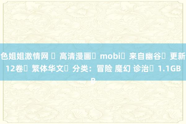 色姐姐激情网 ☑高清漫画☑mobi☑来自幽谷☑更新12卷☑繁体华文☑分类：冒险 魔幻 诊治☑1.1GB