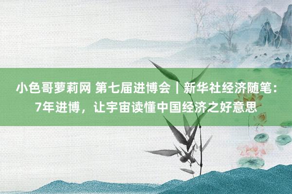 小色哥萝莉网 第七届进博会｜新华社经济随笔：7年进博，让宇宙读懂中国经济之好意思