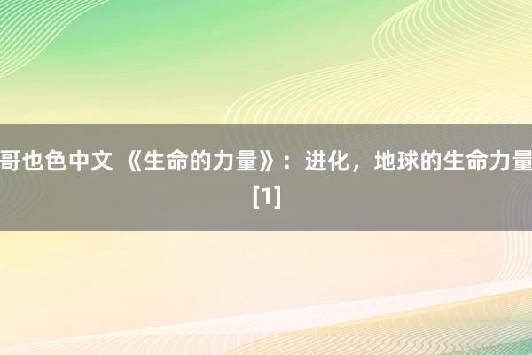 哥也色中文 《生命的力量》：进化，地球的生命力量[1]