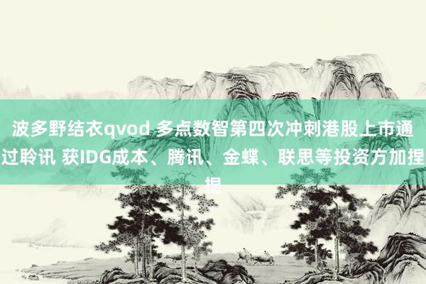 波多野结衣qvod 多点数智第四次冲刺港股上市通过聆讯 获IDG成本、腾讯、金蝶、联思等投资方加捏