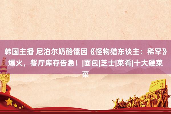 韩国主播 尼泊尔奶酪馕因《怪物猎东谈主：稀罕》爆火，餐厅库存告急！|面包|芝士|菜肴|十大硬菜