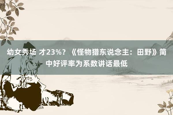 幼女秀场 才23%?《怪物猎东说念主:田野》简中好评率为系数讲话最低