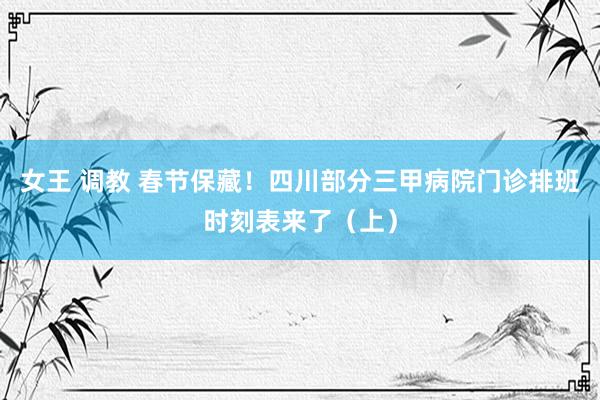 女王 调教 春节保藏！四川部分三甲病院门诊排班时刻表来了（上）