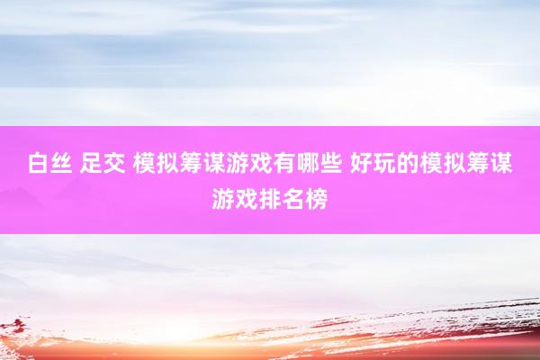 白丝 足交 模拟筹谋游戏有哪些 好玩的模拟筹谋游戏排名榜