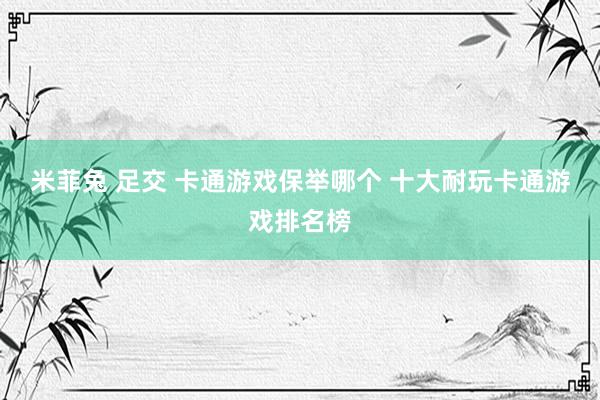 米菲兔 足交 卡通游戏保举哪个 十大耐玩卡通游戏排名榜