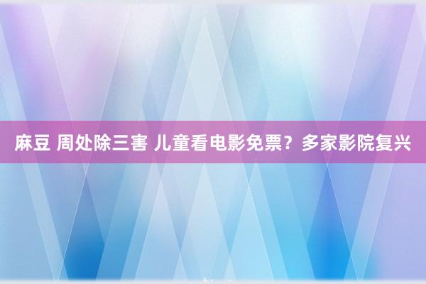 麻豆 周处除三害 儿童看电影免票？多家影院复兴