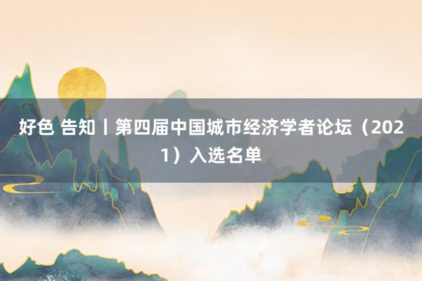 好色 告知丨第四届中国城市经济学者论坛（2021）入选名单
