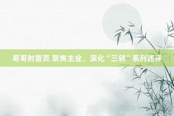 哥哥射首页 聚焦主业、深化“三转”系列述评