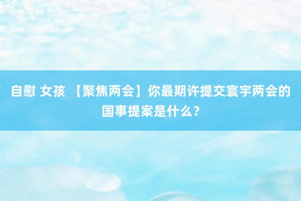 自慰 女孩 【聚焦两会】你最期许提交寰宇两会的国事提案是什么？