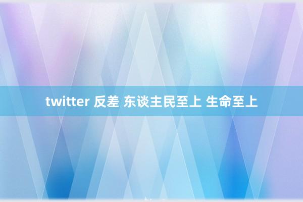 twitter 反差 东谈主民至上 生命至上