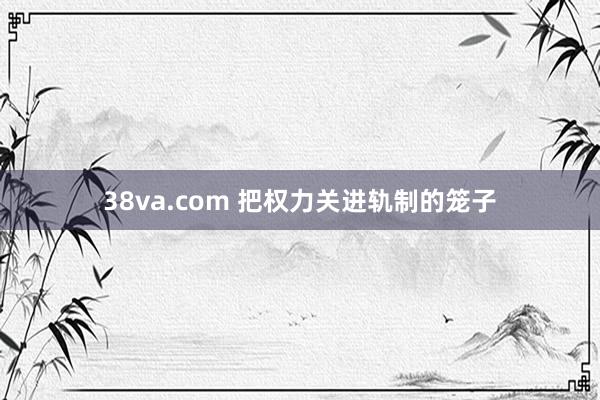 38va.com 把权力关进轨制的笼子