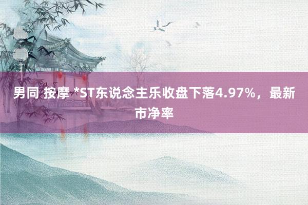 男同 按摩 *ST东说念主乐收盘下落4.97%，最新市净率