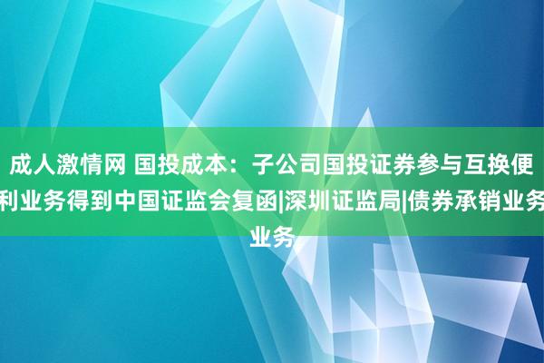 成人激情网 国投成本：子公司国投证券参与互换便利业务得到中国证监会复函|深圳证监局|债券承销业务