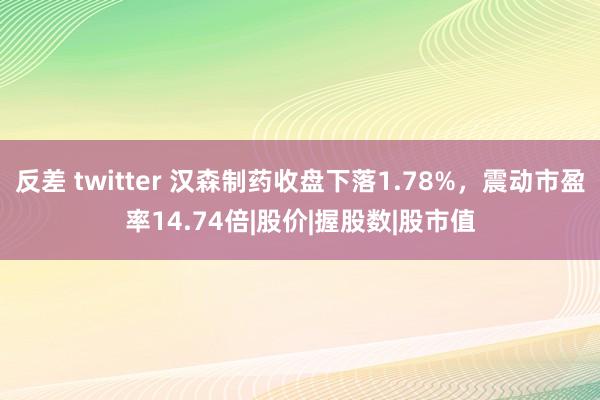 反差 twitter 汉森制药收盘下落1.78%，震动市盈率14.74倍|股价|握股数|股市值