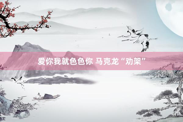 爱你我就色色你 马克龙“劝架”