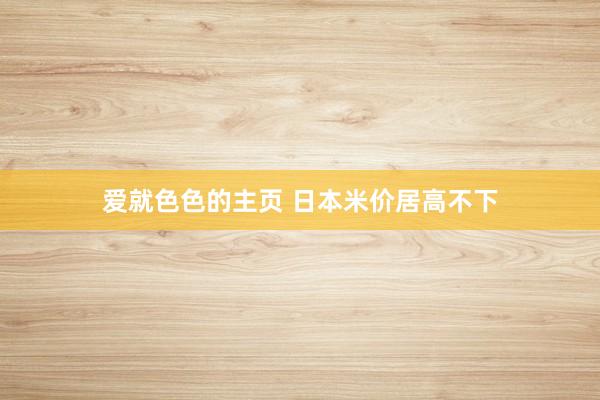 爱就色色的主页 日本米价居高不下