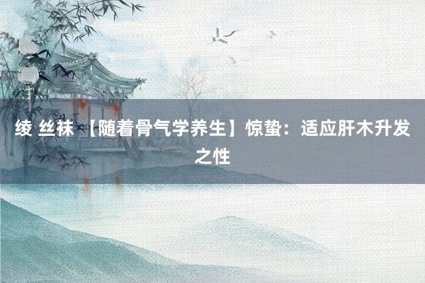 绫 丝袜 【随着骨气学养生】惊蛰：适应肝木升发之性