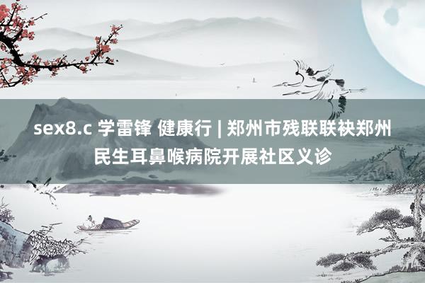 sex8.c 学雷锋 健康行 | 郑州市残联联袂郑州民生耳鼻喉病院开展社区义诊