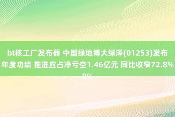 bt核工厂发布器 中国绿地博大绿泽(01253)发布年度功绩 推进应占净亏空1.46亿元 同比收窄72.8%