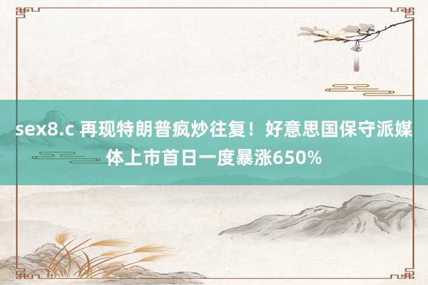 sex8.c 再现特朗普疯炒往复！好意思国保守派媒体上市首日一度暴涨650%