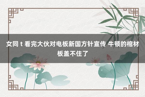 女同 t 看完大伙对电板新国方针宣传 牛顿的棺材板盖不住了