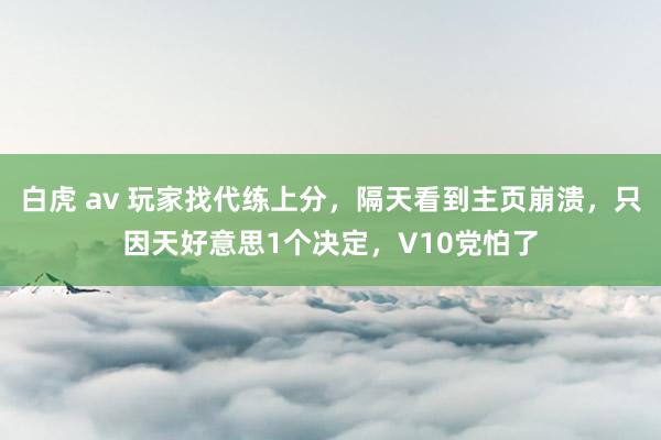白虎 av 玩家找代练上分，隔天看到主页崩溃，只因天好意思1个决定，V10党怕了