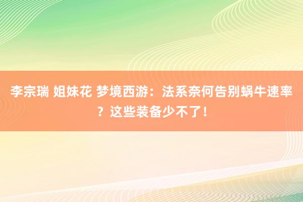 李宗瑞 姐妹花 梦境西游：法系奈何告别蜗牛速率？这些装备少不了！