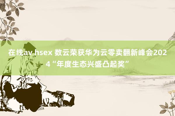 在线av hsex 数云荣获华为云零卖翻新峰会2024“年度生态兴盛凸起奖”