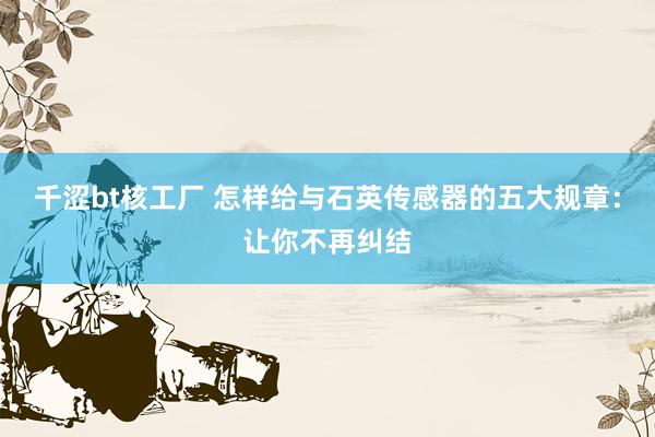 千涩bt核工厂 怎样给与石英传感器的五大规章：让你不再纠结