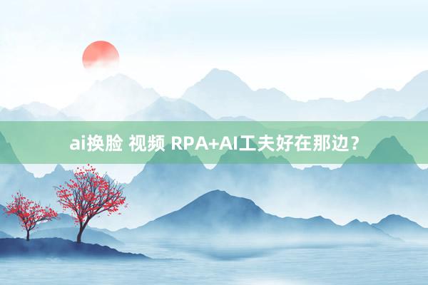 ai换脸 视频 RPA+AI工夫好在那边？